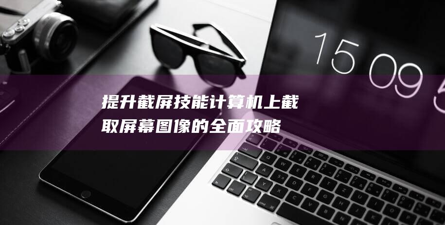 提升截屏技能：计算机上截取屏幕图像的全面攻略 (如何提高截屏质量)