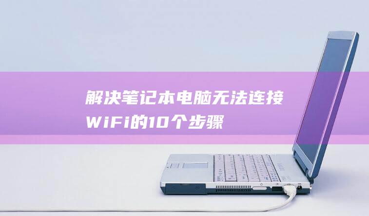 解决笔记本电脑无法连接WiFi的10个步骤