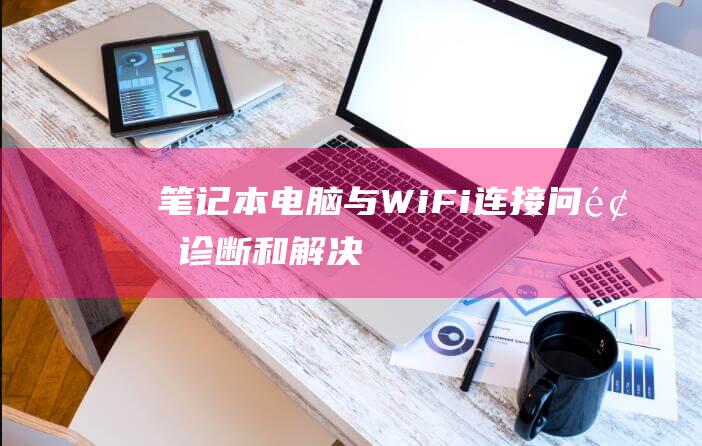 笔记本电脑与WiFi连接问题诊断和解决