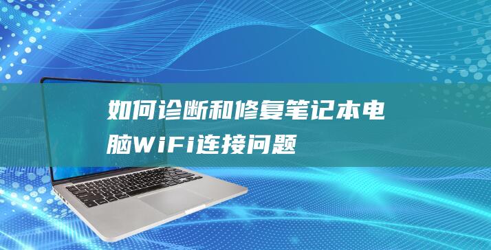 如何诊断和修复笔记本电脑 Wi-Fi 连接问题 (如何诊断和修复空调制冷剂泄露问题)