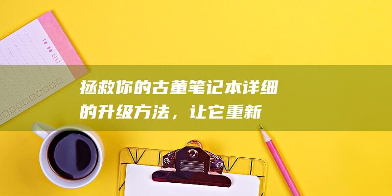 拯救你的古董笔记本：详细的升级方法，让它重新焕发活力 (拯救你的古董小说)