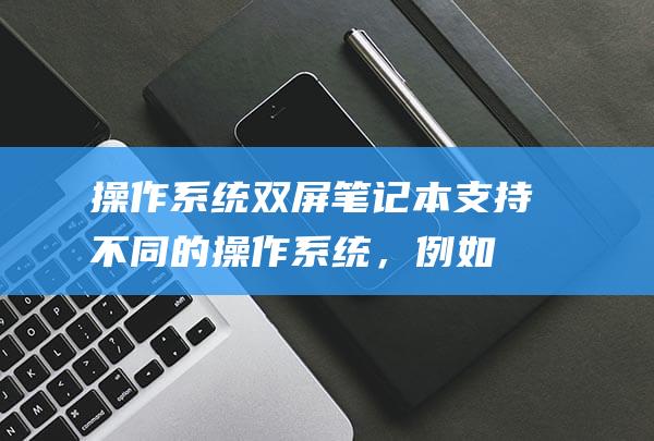 操作系统双屏本支持不同的操作系统，例如