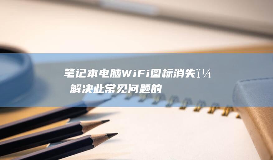 笔记本电脑WiFi图标消失？解决此常见问题的