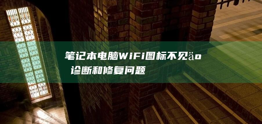 笔记本电脑WiFi图标不见了：诊断和修复问题 (笔记本电脑wifi不见了,网络设置也打不开)