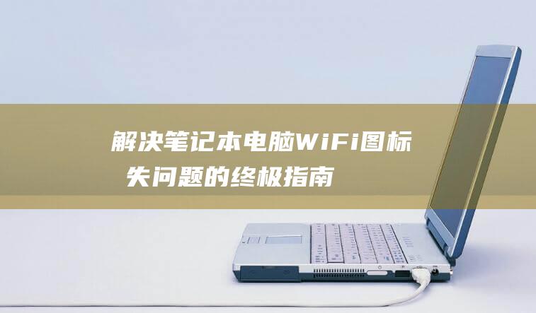 解决笔记本电脑WiFi图标消失问题的终极指南 (解决笔记本电脑卡顿的方法)