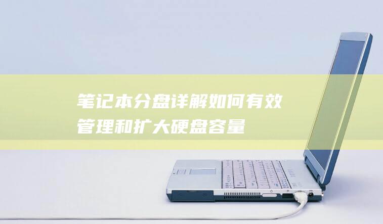 笔记本分盘详解：如何有效管理和扩大硬盘容量 (笔记本分盘详细操作)