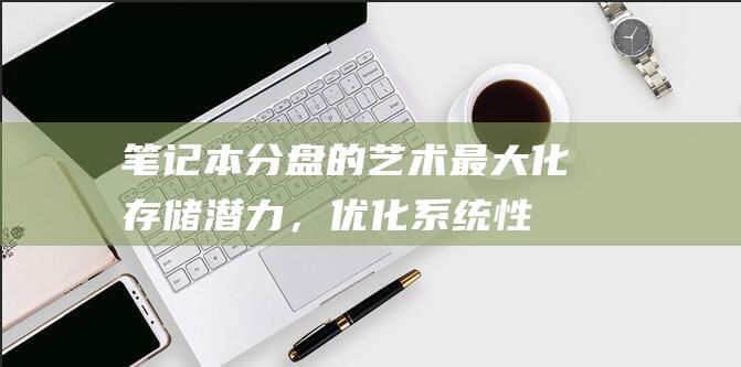 笔记本分盘的艺术：最大化存储潜力，优化系统性能 (笔记本分盘的好处)