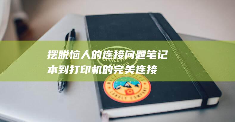 摆脱恼人的连接问题！笔记本到打印机的完美连接方式揭秘 (摆脱烦恼的意思)