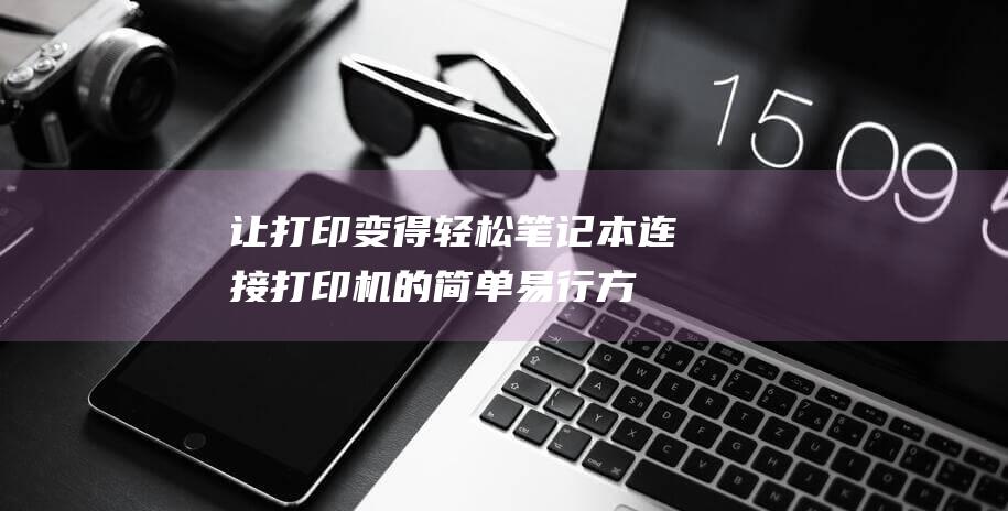 让打印变得轻松：笔记本连接打印机的简单易行方法 (让打印变得轻松的软件)