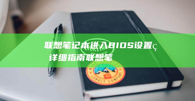 联想笔记本进入BIOS设置的详细指南 (联想笔记本进u盘启动按什么键)