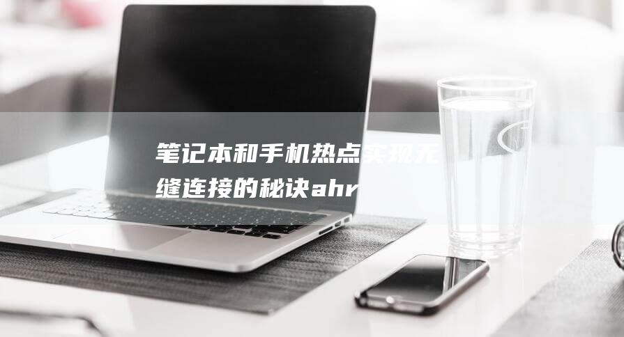 笔记本和手机热点：实现无缝连接的秘诀 (ahrefs怎么读)