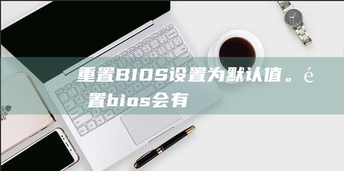 重置BIOS为默认值。重置会有