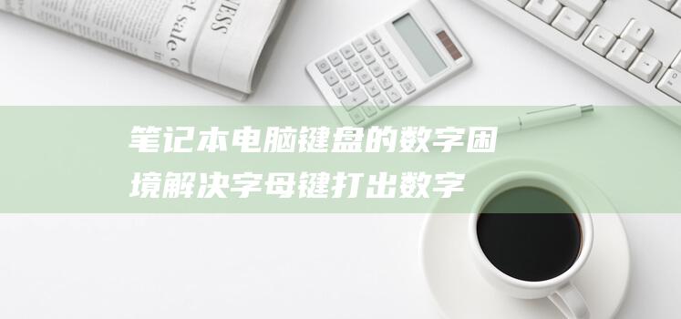 笔记本电脑键盘的数字困境：解决字母键打出数字的快速解决方案 (笔记本电脑键盘排线)