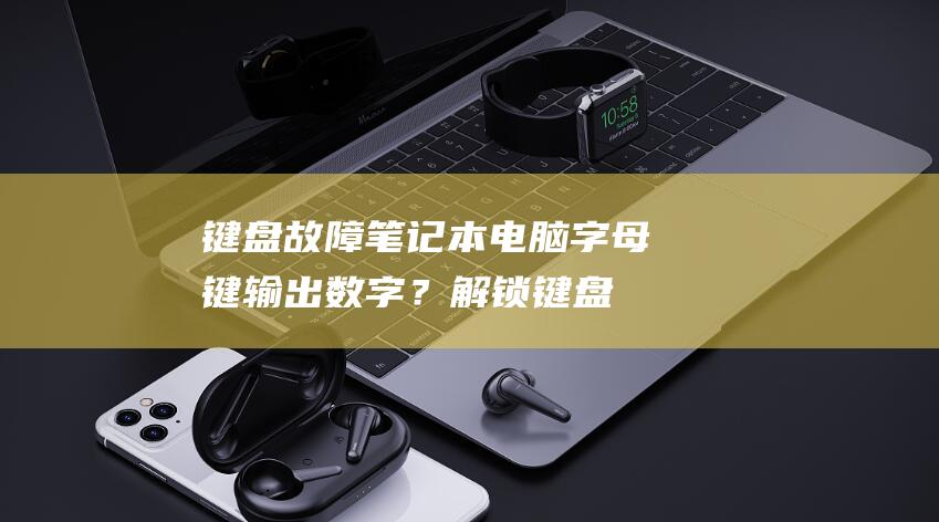 键盘故障：笔记本电脑字母键输出数字？解锁键盘并恢复正常功能的全面教程 (笔记本键盘故障)