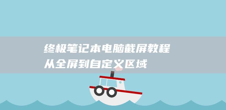 终极笔记本电脑截屏教程：从全屏到自定义区域 (终极笔记本电脑)