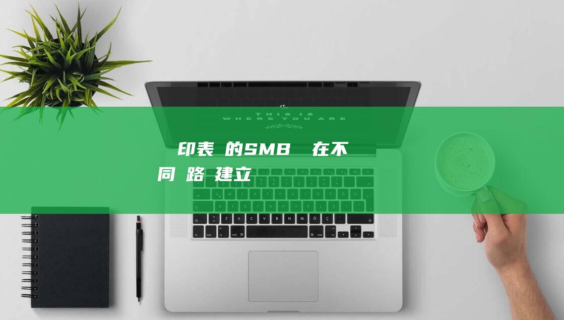 筆電-印表機的 SMB 連線：在不同網路間建立連線的詳細指南 (印表机是打印机吗)