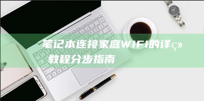 笔记本连接家庭 Wi-Fi 的详细教程：分步指南 (笔记本连接家里的wifi显示无法连接这个网络)