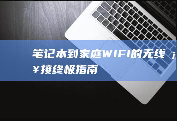 笔记本到家庭 Wi-Fi 的无线桥接：终极指南 (笔记本家庭版)