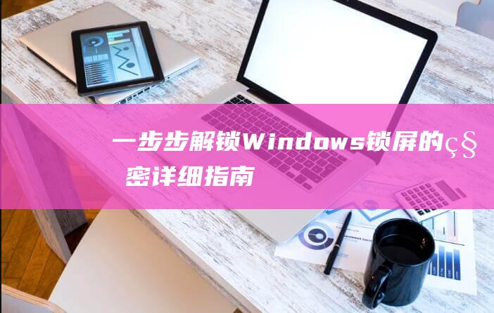 一步步解锁 Windows 锁屏的秘密：详细指南 (一步步解锁设施餐厅的游戏)