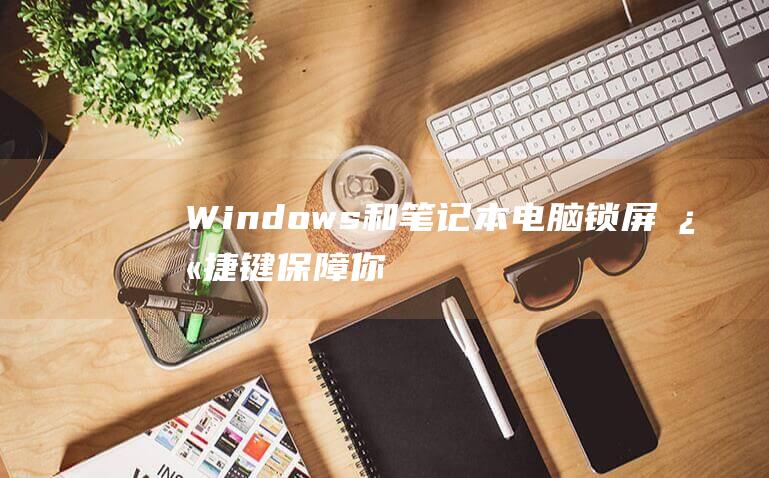 Windows 和笔记本电脑锁屏快捷键：保障你的数据安全 (windows 11)