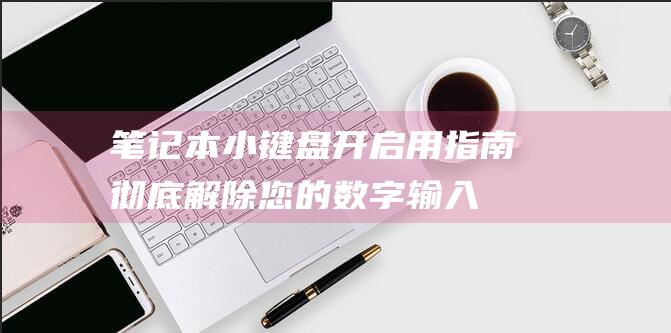 笔记本小键盘开启用指南：彻底解除您的数字输入困扰 (笔记本小键盘怎么开启)