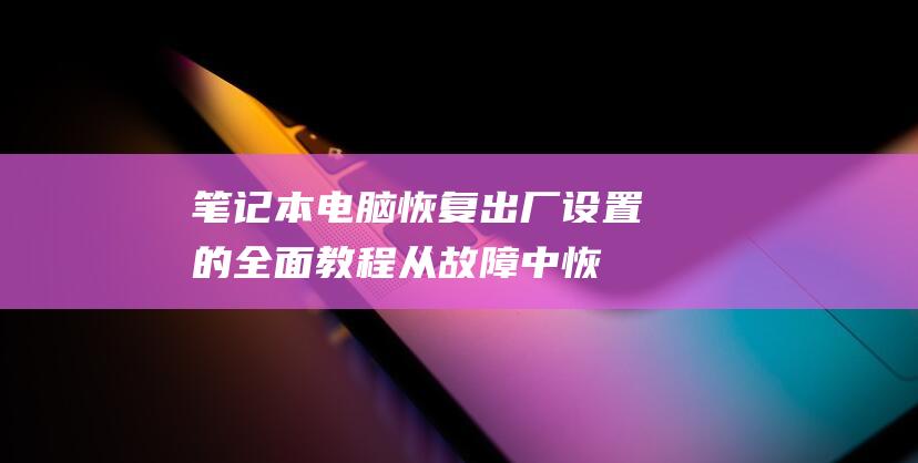 笔记本电脑恢复出厂设置的全面教程：从故障中恢复并重新开始 (笔记本电脑恢复出厂设置怎么弄)