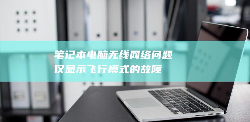 笔记本电脑无线网络问题：仅显示飞行模式的故障排除 (笔记本电脑无法正常启动)