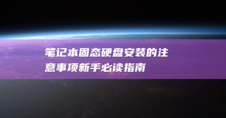 笔记本固态硬盘安装的注意事项：新手必读指南 (笔记本固态硬盘通用吗)