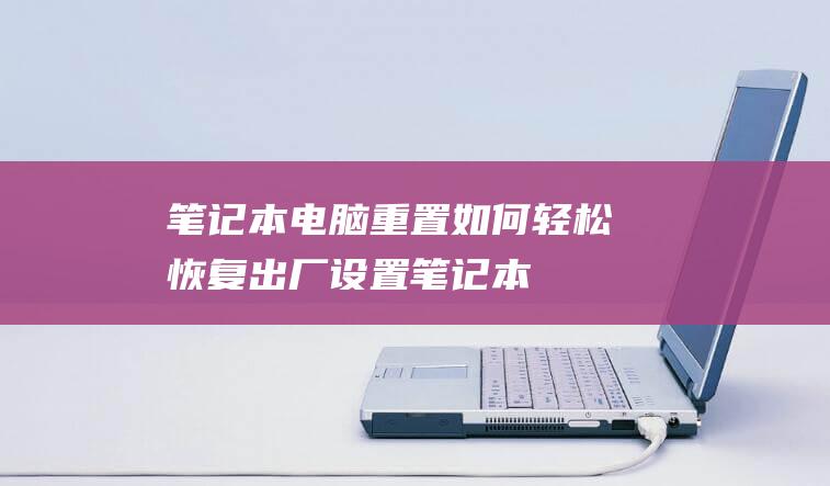 笔记本电脑重置：如何轻松恢复出厂设置 (笔记本电脑重新装系统怎么装)