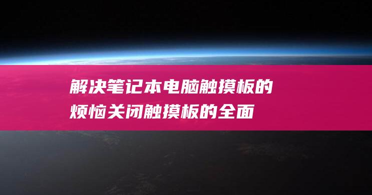 解决笔记本电脑触摸板的烦恼：关闭触摸板的全面教程 (解决笔记本电脑合上盖显卡不工作)