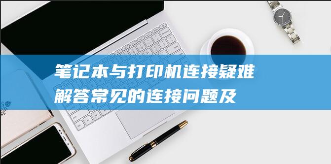 笔记本与打印机连接疑难解答：常见的连接问题及解决方案 (笔记本与打印机怎么连接)