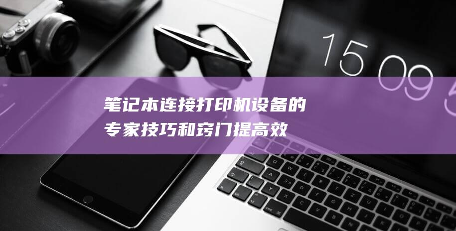 笔记本连接打印机设备的专家技巧和窍门：提高效率 (笔记本连接打印机的步骤视频)