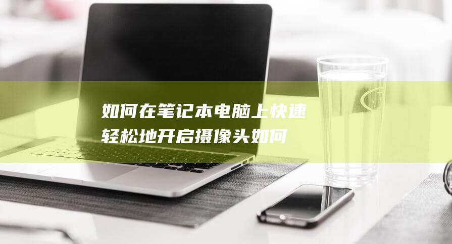 如何在笔记本电脑上快速轻松地开启摄像头 (如何在笔记本电脑上下载软件)