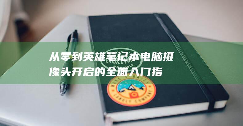 从零到英雄：笔记本电脑摄像头开启的全面入门指南 (从零到英雄英文)