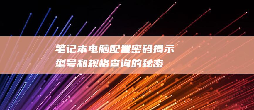 笔记本电脑配置密码：揭示型号和规格查询的秘密 (笔记本电脑配置怎么选择最好)