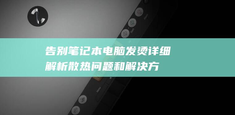 告别笔记本电脑发烫！详细解析散热问题和解决方案，让您的设备保持凉爽 (笔记本停产电池怎么换)