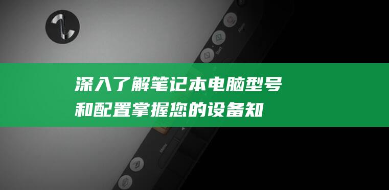 深入了解笔记本电脑型号和配置：掌握您的设备知识 (深入了解笔记怎么写)