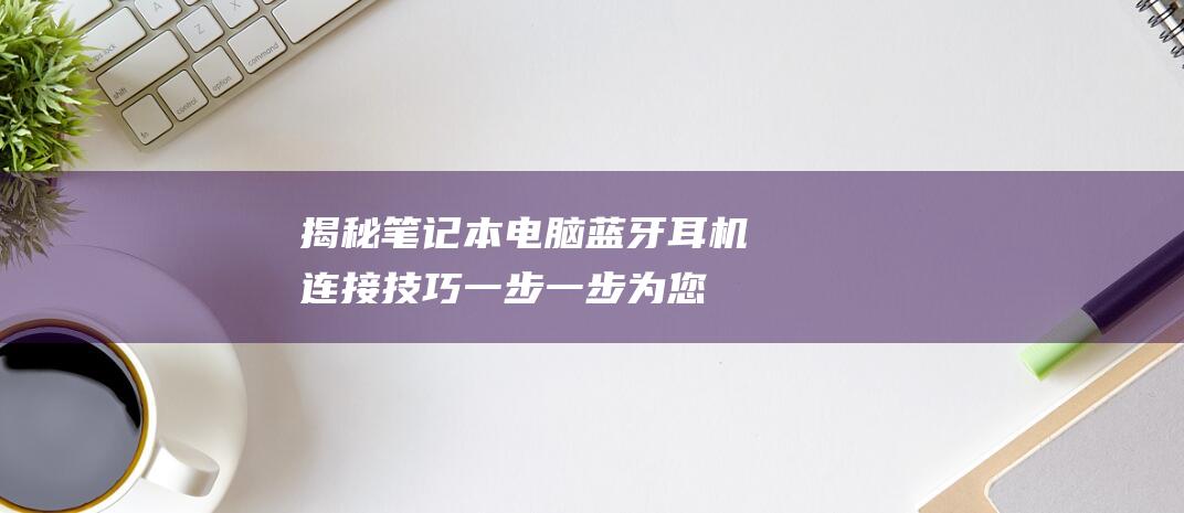 揭秘笔记本电脑蓝牙耳机连接技巧：一步一步为您解答 (笔记本 电人)