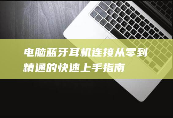 电脑蓝牙耳机连接：从零到精通的快速上手指南 (电脑蓝牙耳机怎么连接)