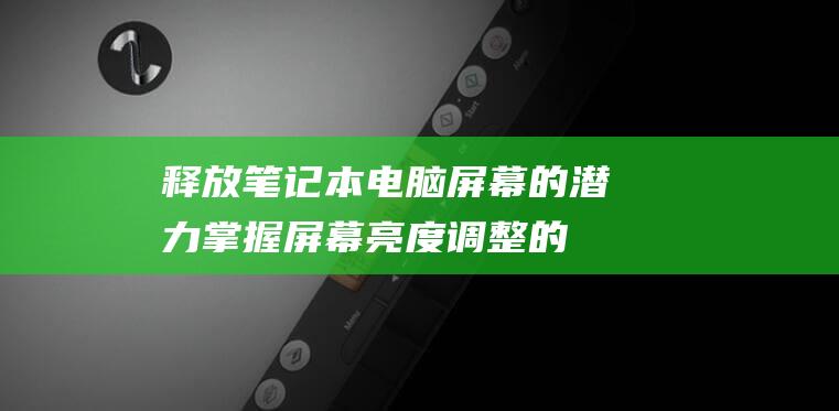 释放笔记本电脑屏幕的潜力：掌握屏幕亮度调整的方方面面 (释放笔记本电脑静电)