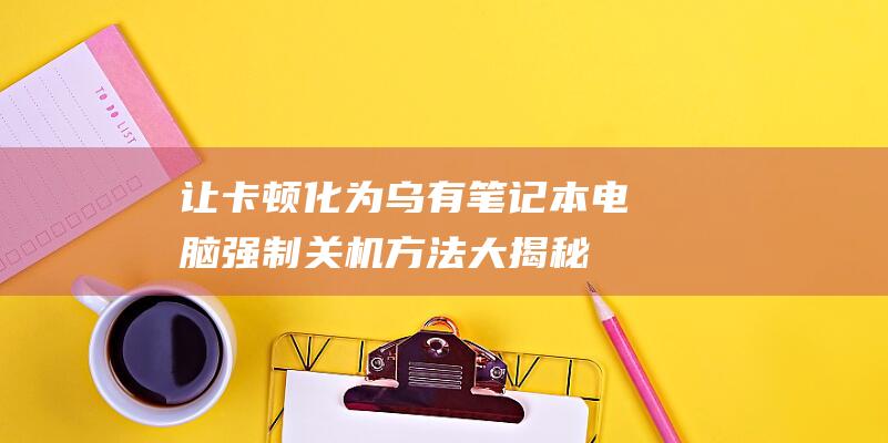 让卡顿化为乌有：笔记本电脑强制关机方法大揭秘 (什么叫卡顿)