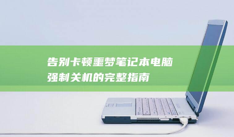 告别卡顿噩梦：笔记本电脑强制关机的完整指南 (告别卡顿噩梦在线观看)