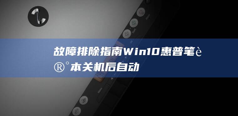 故障排除指南：Win10 惠普笔记本关机后自动重启故障排除 (故障排除指南英文)