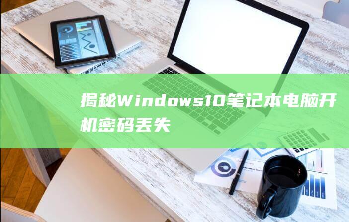 揭秘 Windows 10笔记本电脑开机密码丢失：综合指南帮你找回密码 (揭秘狂飙兄弟事件车辆鉴定公司)