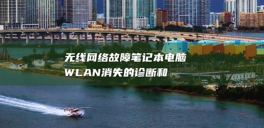 无线网络故障：笔记本电脑 WLAN 消失的诊断和修复 (无线网络故障已停用怎么办)