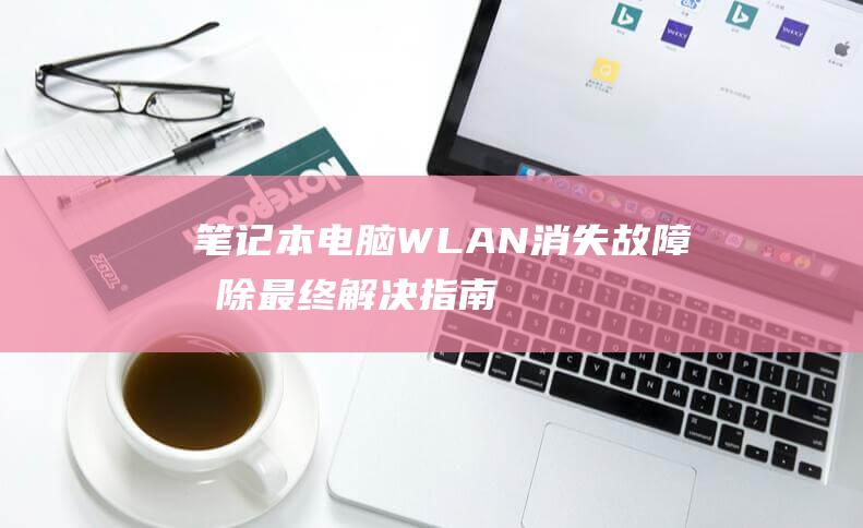 笔记本电脑 WLAN 消失故障排除：最终解决指南，让您的连接恢复正常 (笔记本电脑wifi不见了,网络设置也打不开)