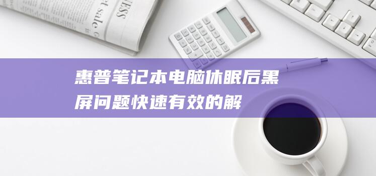 惠普笔记本电脑休眠后黑屏问题：快速、有效的解决步骤 (惠普笔记本电脑怎么样)