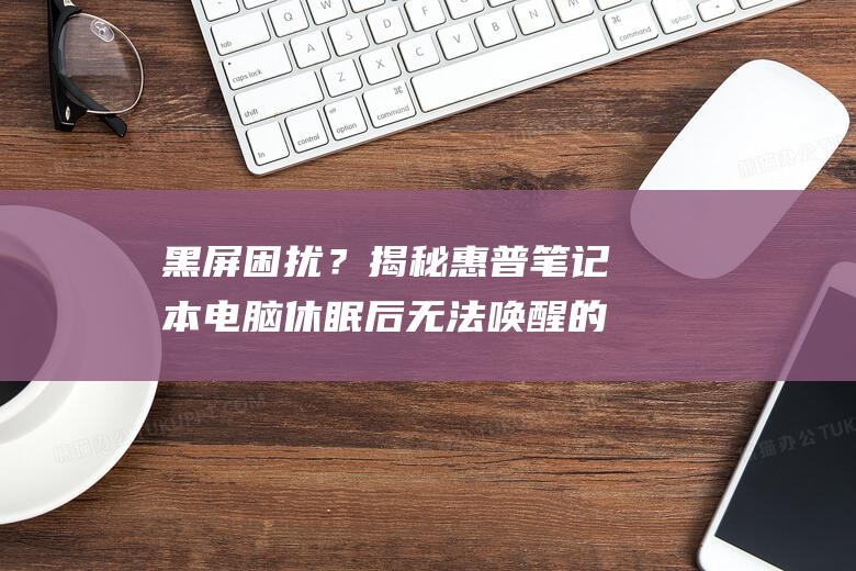 黑屏困扰？揭秘惠普笔记本电脑休眠后无法唤醒的幕后真相 (解决黑屏)