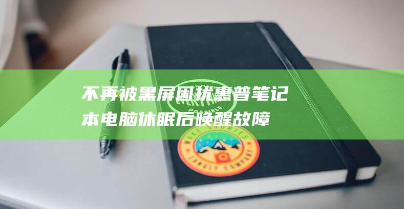 不再被黑屏困扰！惠普笔记本电脑休眠后唤醒故障的权威修复解决方案 (永不黑屏模式)