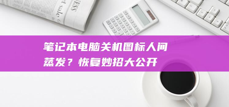 笔记本电脑关机图标人间蒸发？恢复妙招大公开 (笔记本电脑关不了机怎么办)